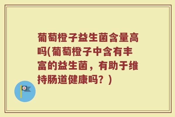 葡萄橙子益生菌含量高吗(葡萄橙子中含有丰富的益生菌，有助于维持肠道健康吗？)