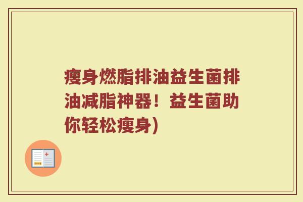 瘦身燃脂排油益生菌排油减脂神器!益生菌助你轻松瘦身) 瘦身燃脂排油益生菌排油减脂神器!益生菌助你轻松瘦身)