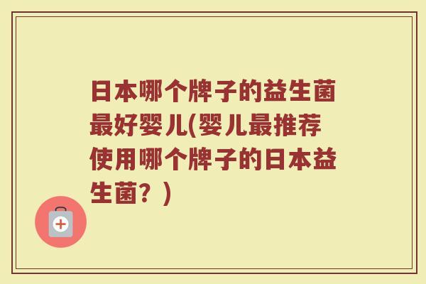日本哪个牌子的益生菌好婴儿(婴儿推荐使用哪个牌子的日本益生菌?) 日本哪个牌子的益生菌好婴儿(婴儿推荐使用哪个牌子的日本益生菌?)