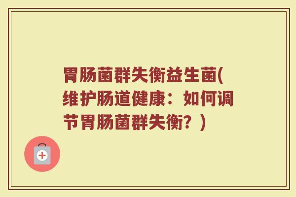 胃肠菌群失衡益生菌(维护肠道健康:如何调节胃肠菌群失衡?)
