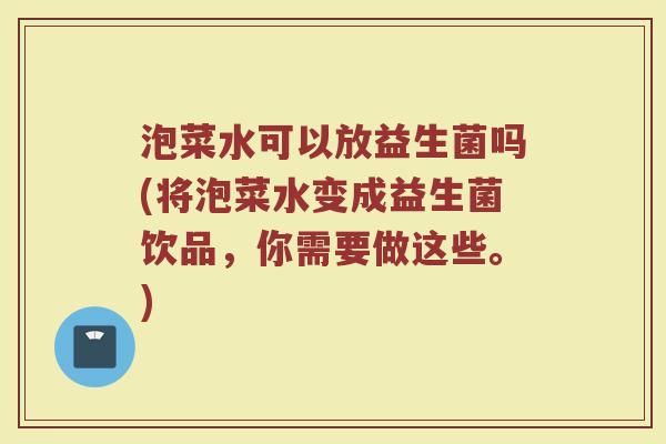 泡菜水可以放益生菌吗(将泡菜水变成益生菌饮品,你需要做这些。)