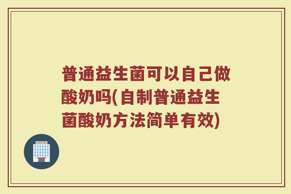 普通益生菌可以自己做酸奶吗(自制普通益生菌酸奶方法简单有效)