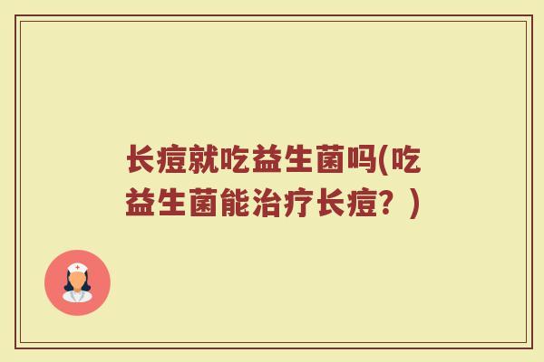 长痘就吃益生菌吗(吃益生菌能治疗长痘？)