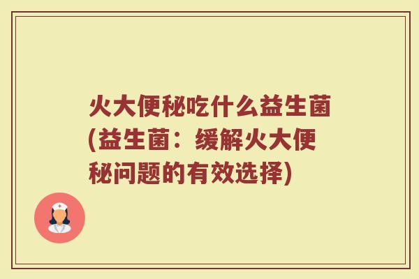 火大便秘吃什么益生菌(益生菌:缓解火大便秘问题的有效选择)