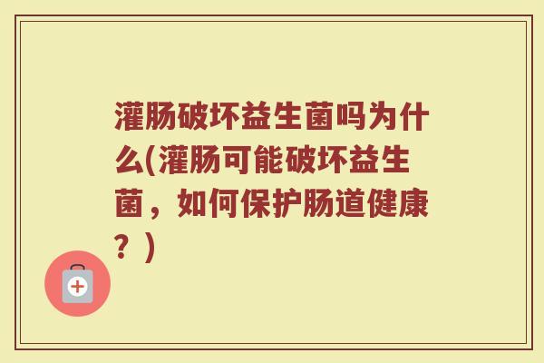 灌肠破坏益生菌吗为什么(灌肠可能破坏益生菌,如何保护肠道健康?)