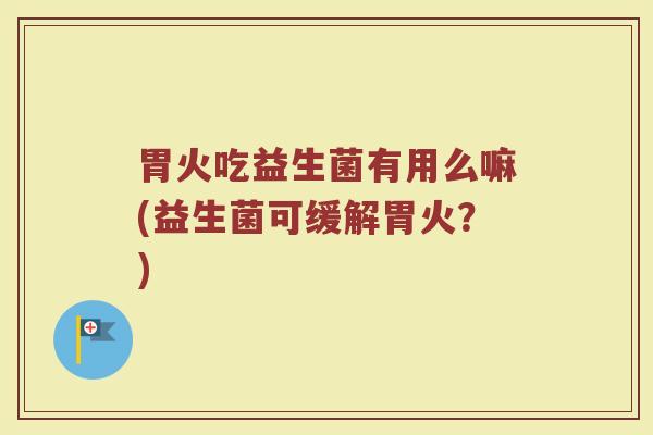 胃火吃益生菌有用么嘛(益生菌可缓解胃火?)