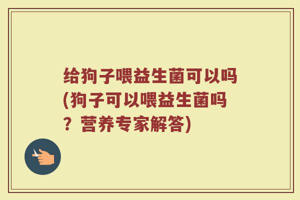 给狗子喂益生菌可以吗(狗子可以喂益生菌吗?营养专家解答)