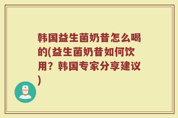 韩国益生菌奶昔怎么喝的(益生菌奶昔如何饮用?韩国专家分享建议)