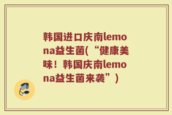 韩国进口庆南lemona益生菌(“健康美味！韩国庆南lemona益生菌来袭”)