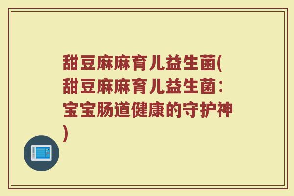 甜豆麻麻育儿益生菌(甜豆麻麻育儿益生菌:宝宝肠道健康的守护神)
