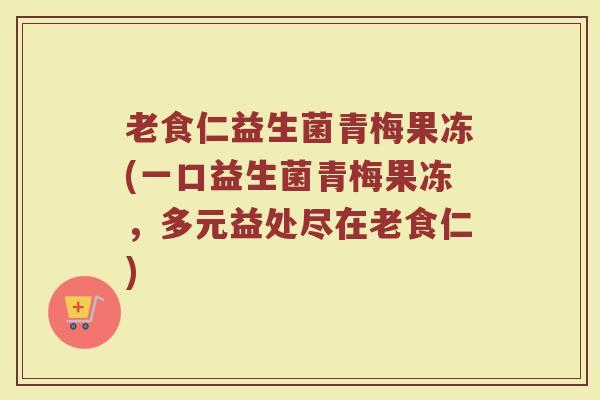 老食仁益生菌青梅果冻(一口益生菌青梅果冻,多元益处尽在老食仁)