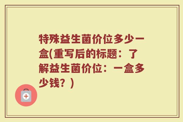 特殊益生菌价位多少一盒(重写后的标题:了解益生菌价位:一盒多少钱?)