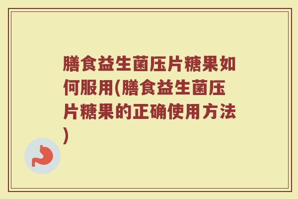 膳食益生菌压片糖果如何服用(膳食益生菌压片糖果的正确使用方法)