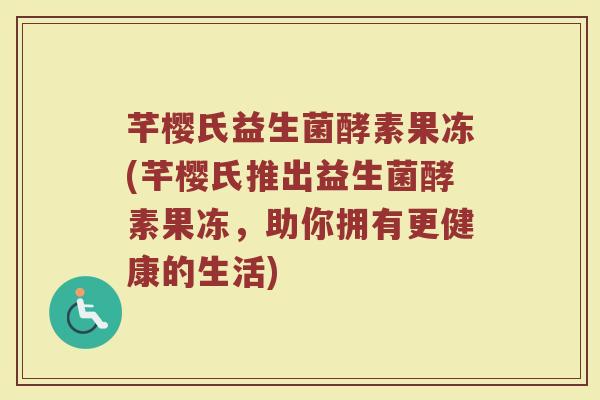 芊樱氏益生菌酵素果冻(芊樱氏推出益生菌酵素果冻,助你拥有更健康的生活)