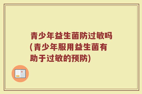 青少年益生菌防过敏吗(青少年服用益生菌有助于过敏的预防)