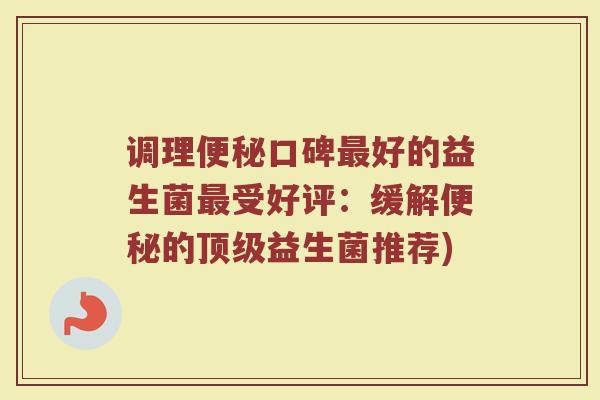 调理便秘口碑最好的益生菌最受好评：缓解便秘的顶级益生菌推荐)