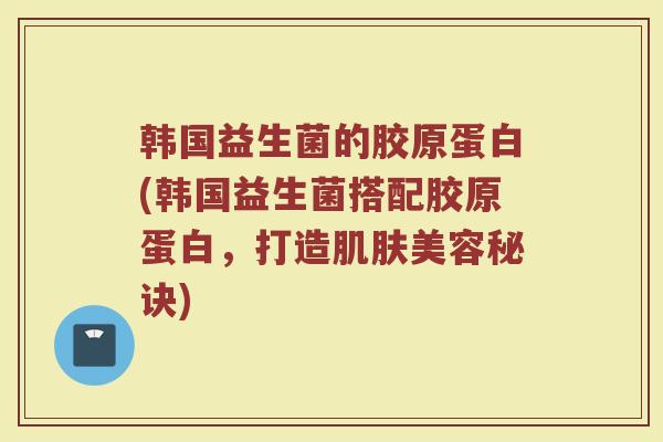 韩国益生菌的胶原蛋白(韩国益生菌搭配胶原蛋白,打造肌肤美容秘诀)
