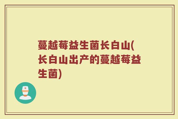 蔓越莓益生菌长白山(长白山出产的蔓越莓益生菌)