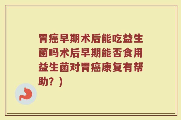 胃癌早期术后能吃益生菌吗术后早期能否食用益生菌对胃癌康复有帮助?)