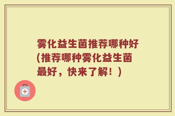 雾化益生菌推荐哪种好(推荐哪种雾化益生菌好,快来了解!) 雾化益生菌推荐哪种好(推荐哪种雾化益生菌好,快来了解!)