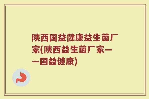 陕西国益健康益生菌厂家(陕西益生菌厂家——国益健康)