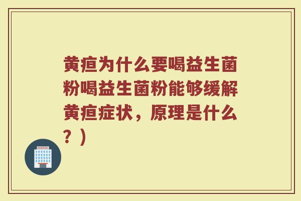 黄疸为什么要喝益生菌粉喝益生菌粉能够缓解黄疸症状，原理是什么？)