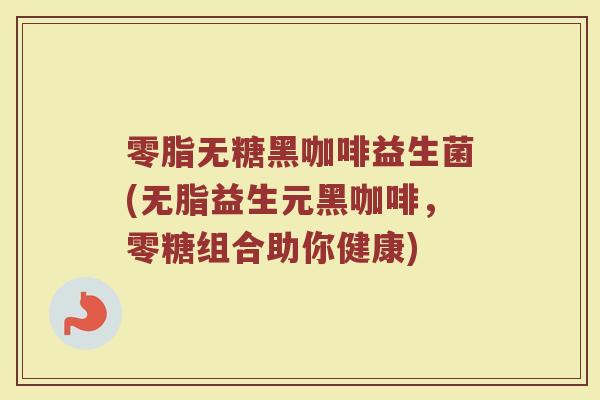 零脂无糖黑咖啡益生菌(无脂益生元黑咖啡,零糖组合助你健康)
