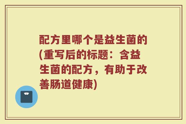 配方里哪个是益生菌的(重写后的标题:含益生菌的配方,有助于改善肠道健康)