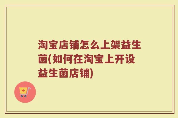 淘宝店铺怎么上架益生菌(如何在淘宝上开设益生菌店铺)