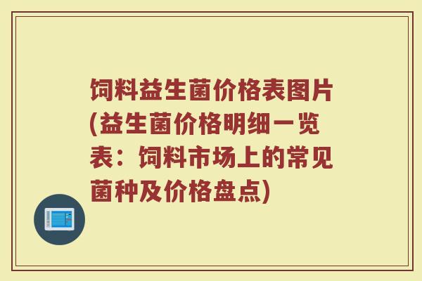 饲料益生菌价格表图片(益生菌价格明细一览表：饲料市场上的常见菌种及价格盘点)