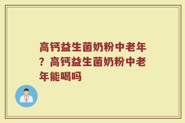 高钙益生菌奶粉中老年？高钙益生菌奶粉中老年能喝吗