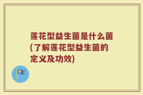 莲花型益生菌是什么菌(了解莲花型益生菌的定义及功效) 莲花型益生菌是什么菌(了解莲花型益生菌的定义及功效)