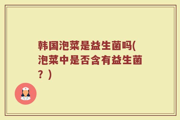 韩国泡菜是益生菌吗(泡菜中是否含有益生菌?)