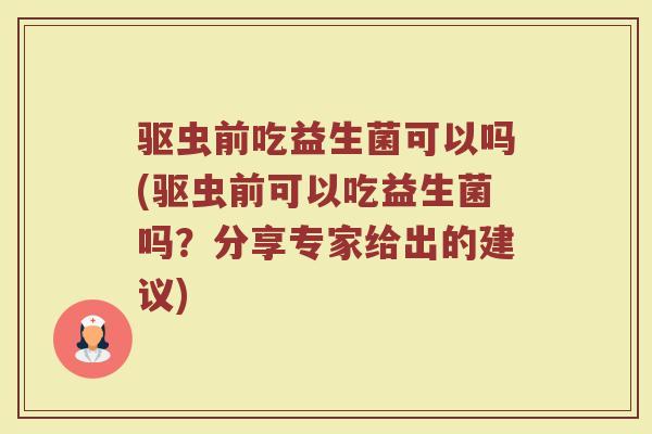 驱虫前吃益生菌可以吗(驱虫前可以吃益生菌吗?分享专家给出的建议)