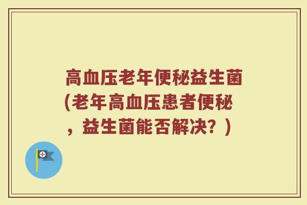 高血压老年便秘益生菌(老年高血压患者便秘,益生菌能否解决?)