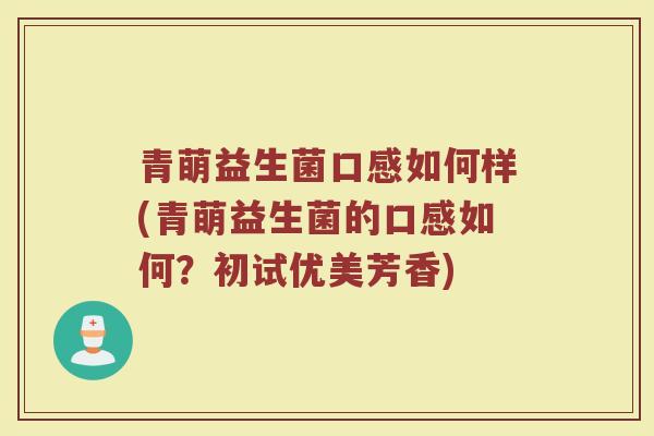 青萌益生菌口感如何样(青萌益生菌的口感如何?初试优美芳香)
