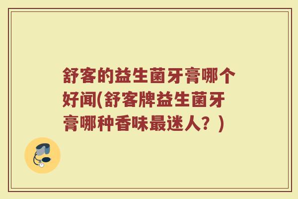 舒客的益生菌牙膏哪个好闻(舒客牌益生菌牙膏哪种香味最迷人?)