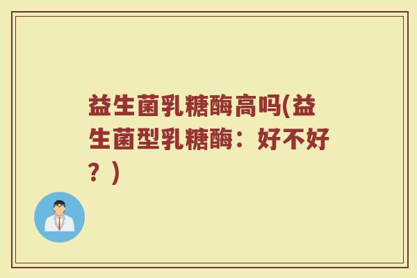 益生菌乳糖酶高吗(益生菌型乳糖酶：好不好？)