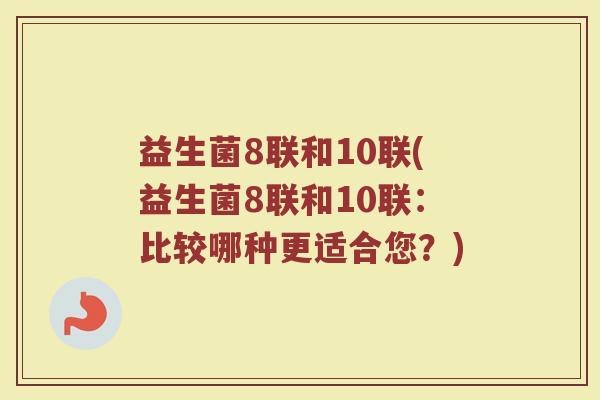 益生菌8联和10联(益生菌8联和10联:比较哪种更适合您?) 益生菌8联和10联(益生菌8联和10联:比较哪种更适合您?)