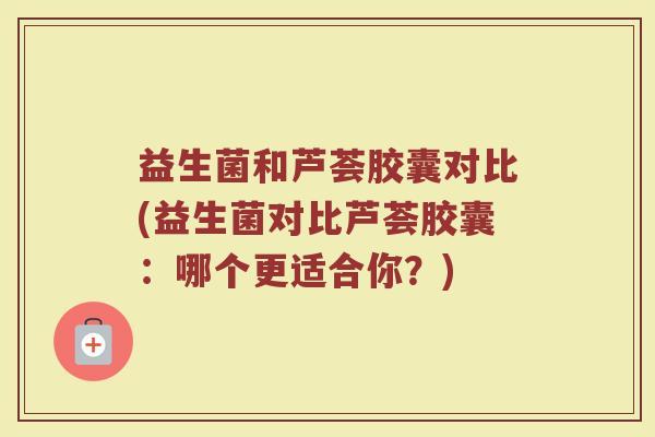 益生菌和芦荟胶囊对比(益生菌对比芦荟胶囊:哪个更适合你?) 益生菌和芦荟胶囊对比(益生菌对比芦荟胶囊:哪个更适合你?)