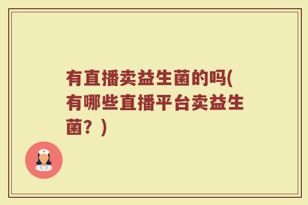 有直播卖益生菌的吗(有哪些直播平台卖益生菌?) 有直播卖益生菌的吗(有哪些直播平台卖益生菌?)
