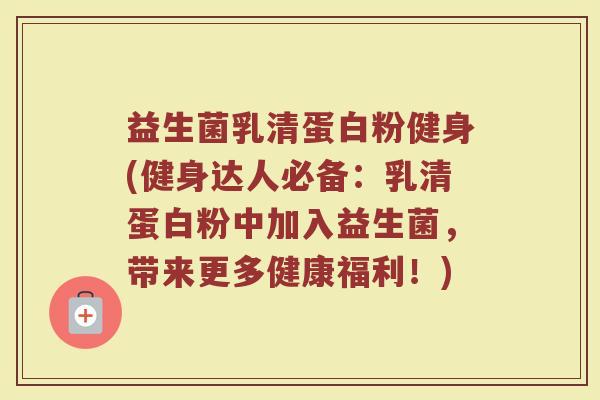 益生菌乳清蛋白粉健身(健身达人必备:乳清蛋白粉中加入益生菌,带来更多健康福利!)
