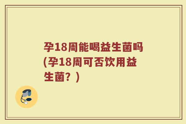 孕18周能喝益生菌吗(孕18周可否饮用益生菌?) 孕18周能喝益生菌吗(孕18周可否饮用益生菌?)