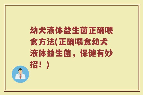 幼犬液体益生菌正确喂食方法(正确喂食幼犬液体益生菌,保健有妙招!) 幼犬液体益生菌正确喂食方法(正确喂食幼犬液体益生菌,保健有妙招!)