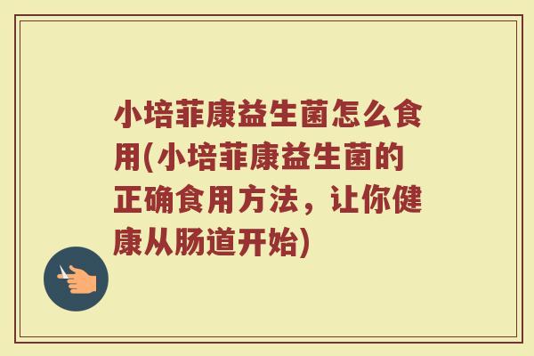 小培菲康益生菌怎么食用(小培菲康益生菌的正确食用方法，让你健康从肠道开始)