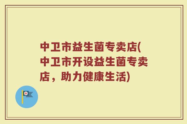 中卫市益生菌专卖店(中卫市开设益生菌专卖店，助力健康生活)