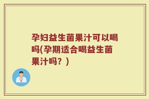 孕妇益生菌果汁可以喝吗(孕期适合喝益生菌果汁吗?) 孕妇益生菌果汁可以喝吗(孕期适合喝益生菌果汁吗?)