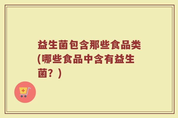 益生菌包含那些食品类(哪些食品中含有益生菌?)