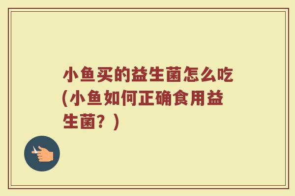 小鱼买的益生菌怎么吃(小鱼如何正确食用益生菌?)