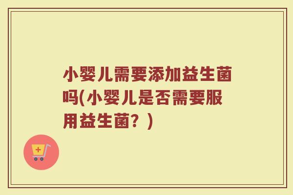 小婴儿需要添加益生菌吗(小婴儿是否需要服用益生菌?)